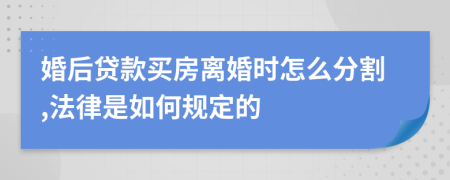 婚后贷款买房离婚时怎么分割,法律是如何规定的