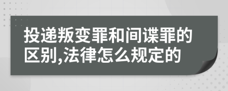 投递叛变罪和间谍罪的区别,法律怎么规定的