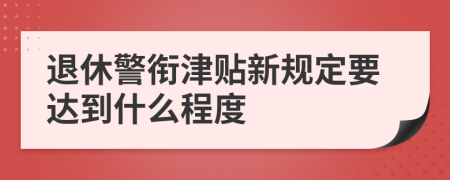 退休警衔津贴新规定要达到什么程度