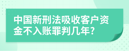 中国新刑法吸收客户资金不入账罪判几年?