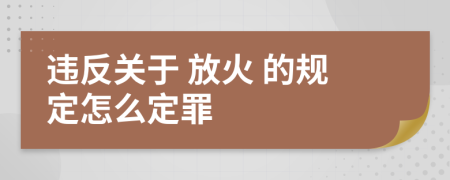 违反关于 放火 的规定怎么定罪