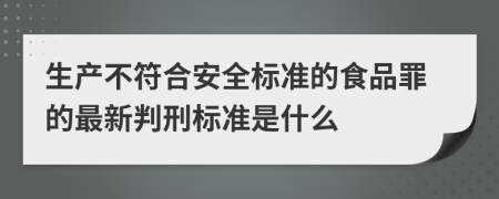 生产不符合安全标准的食品罪的最新判刑标准是什么