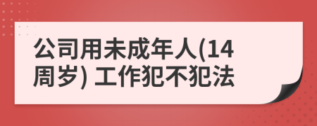 公司用未成年人(14周岁) 工作犯不犯法