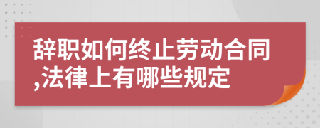 辞职如何终止劳动合同,法律上有哪些规定