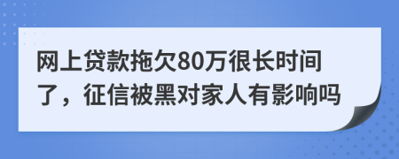 网上贷款拖欠80万很长时间了，征信被黑对家人有影响吗
