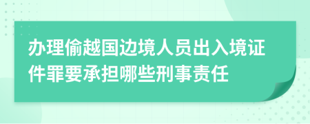 办理偷越国边境人员出入境证件罪要承担哪些刑事责任