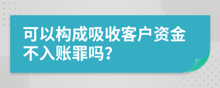 可以构成吸收客户资金不入账罪吗？