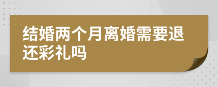 结婚两个月离婚需要退还彩礼吗