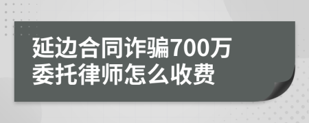 延边合同诈骗700万委托律师怎么收费