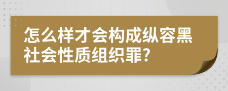 怎么样才会构成纵容黑社会性质组织罪?
