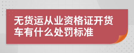 无货运从业资格证开货车有什么处罚标准