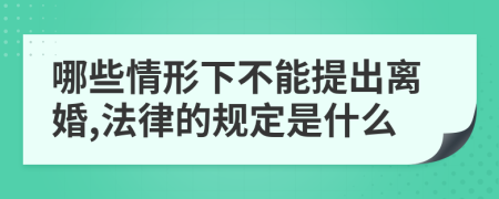 哪些情形下不能提出离婚,法律的规定是什么