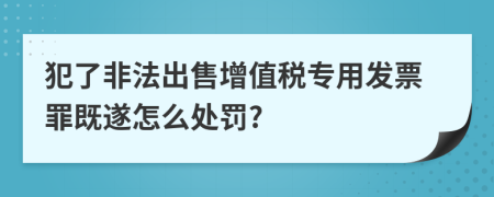 犯了非法出售增值税专用发票罪既遂怎么处罚?