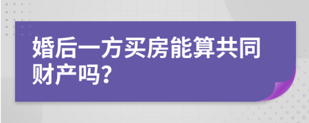 婚后一方买房能算共同财产吗？