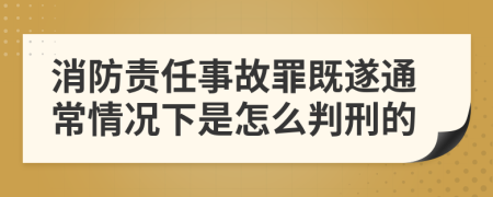 消防责任事故罪既遂通常情况下是怎么判刑的