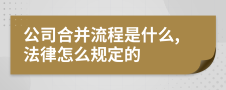 公司合并流程是什么,法律怎么规定的