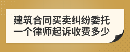 建筑合同买卖纠纷委托一个律师起诉收费多少