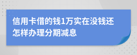 信用卡借的钱1万实在没钱还怎样办理分期减息