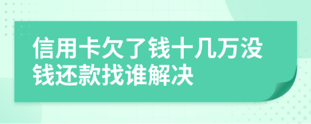 信用卡欠了钱十几万没钱还款找谁解决