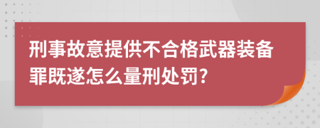 刑事故意提供不合格武器装备罪既遂怎么量刑处罚?