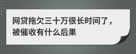 网贷拖欠三十万很长时间了，被催收有什么后果