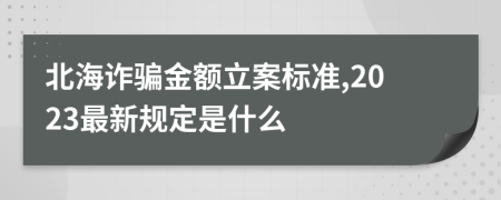 北海诈骗金额立案标准,2023最新规定是什么