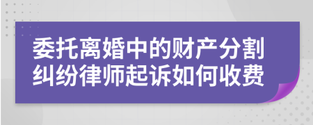 委托离婚中的财产分割纠纷律师起诉如何收费