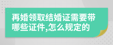 再婚领取结婚证需要带哪些证件,怎么规定的