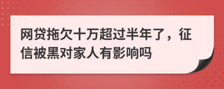 网贷拖欠十万超过半年了，征信被黑对家人有影响吗