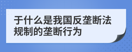 于什么是我国反垄断法规制的垄断行为