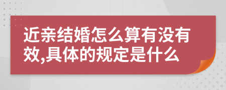 近亲结婚怎么算有没有效,具体的规定是什么