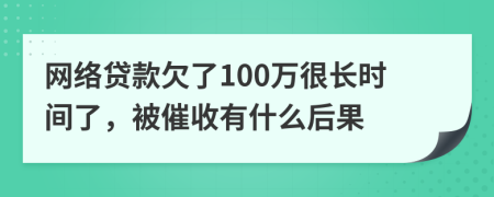 网络贷款欠了100万很长时间了，被催收有什么后果