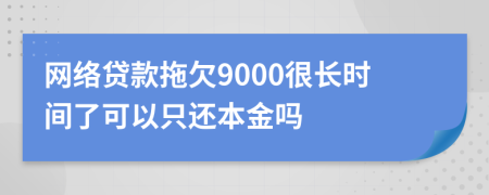 网络贷款拖欠9000很长时间了可以只还本金吗