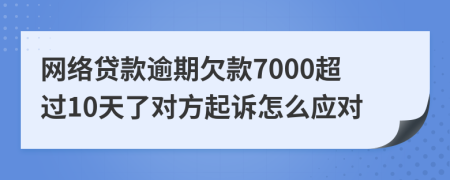 网络贷款逾期欠款7000超过10天了对方起诉怎么应对