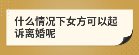 什么情况下女方可以起诉离婚呢