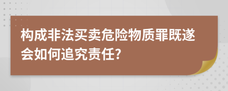 构成非法买卖危险物质罪既遂会如何追究责任?