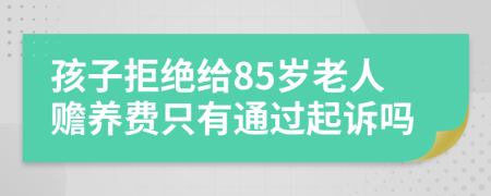 孩子拒绝给85岁老人赡养费只有通过起诉吗