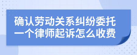 确认劳动关系纠纷委托一个律师起诉怎么收费