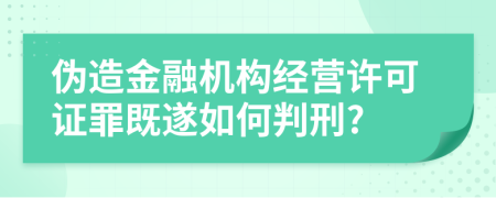 伪造金融机构经营许可证罪既遂如何判刑?