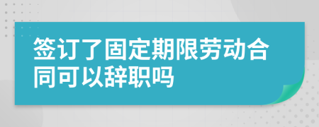 签订了固定期限劳动合同可以辞职吗