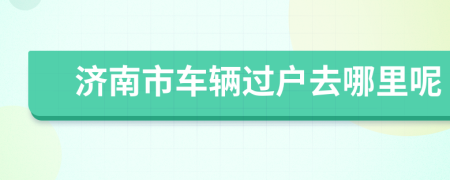 济南市车辆过户去哪里呢