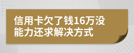 信用卡欠了钱16万没能力还求解决方式
