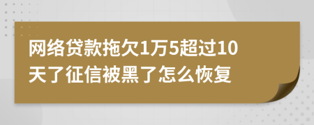 网络贷款拖欠1万5超过10天了征信被黑了怎么恢复