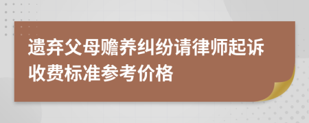 遗弃父母赡养纠纷请律师起诉收费标准参考价格