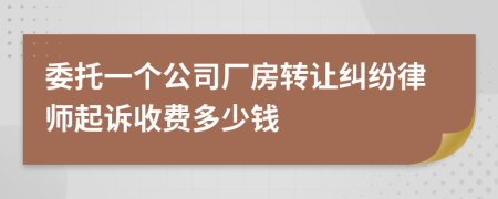 委托一个公司厂房转让纠纷律师起诉收费多少钱