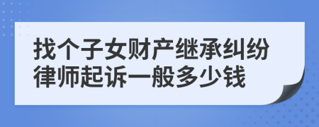 找个子女财产继承纠纷律师起诉一般多少钱