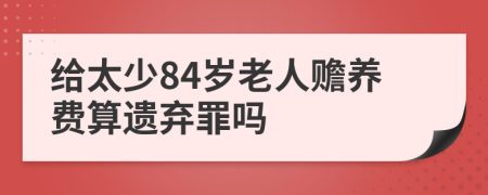 给太少84岁老人赡养费算遗弃罪吗