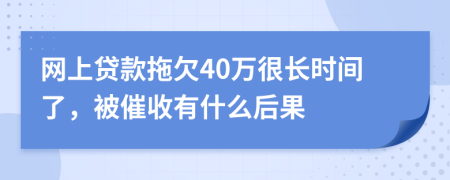 网上贷款拖欠40万很长时间了，被催收有什么后果