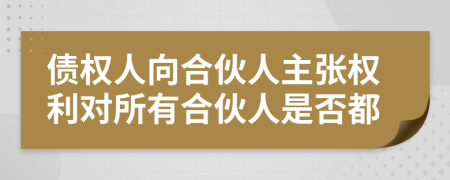 债权人向合伙人主张权利对所有合伙人是否都