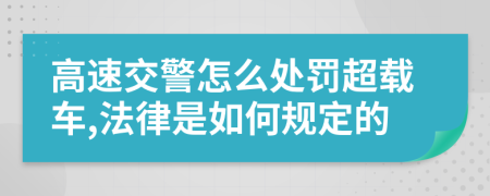 高速交警怎么处罚超载车,法律是如何规定的